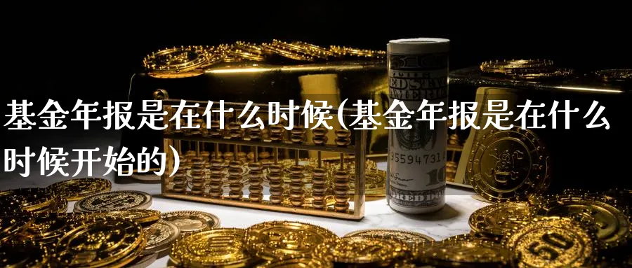 基金年报是在什么时候(基金年报是在什么时候开始的)_https://www.yunsqy.com_理财百科_第1张