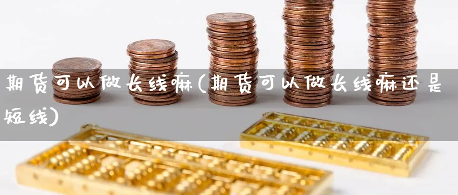 期货可以做长线嘛(期货可以做长线嘛还是短线)_期货入门_第1张_云上财经直播室 期货可以做长线嘛(期货可以做长线嘛还是短线)_https://www.yunsqy.com_期货入门_第1张