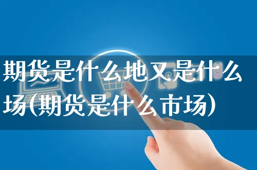期货是什么地又是什么场(期货是什么市场)_https://www.yunsqy.com_期货整理_第1张