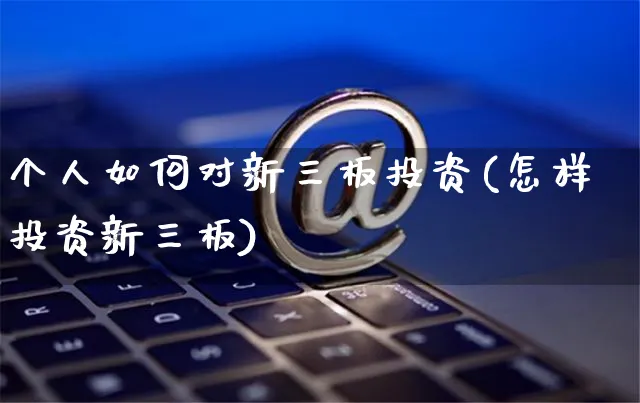 个人如何对新三板投资(怎样投资新三板)_https://www.yunsqy.com_原油期货_第1张
