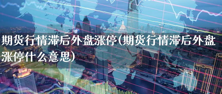期货行情滞后外盘涨停(期货行情滞后外盘涨停什么意思)_https://www.yunsqy.com_期货整理_第1张