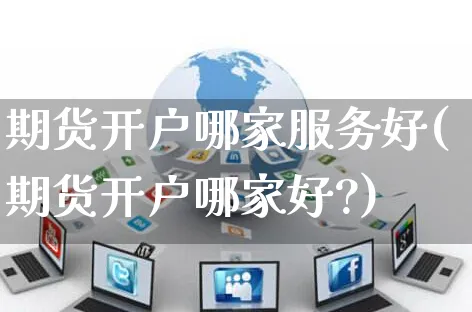 期货开户哪家服务好(期货开户哪家好?)_https://www.yunsqy.com_期货分类_第1张