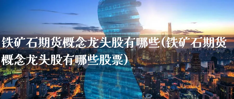 铁矿石期货概念龙头股有哪些(铁矿石期货概念龙头股有哪些股票)_期货整理_第1张_云上财经直播室 铁矿石期货概念龙头股有哪些(铁矿石期货概念龙头股有哪些股票)_https://www.yunsqy.com_期货整理_第1张