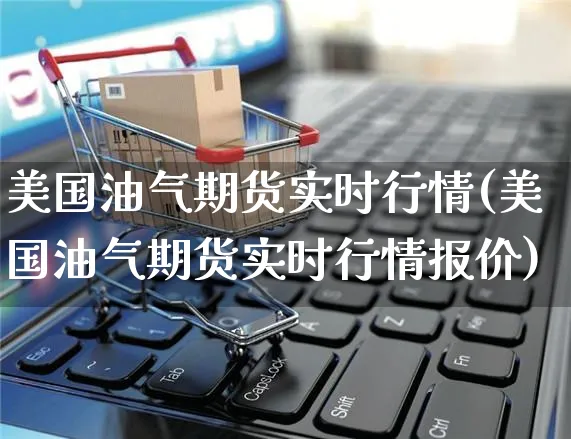 美国油气期货实时行情(美国油气期货实时行情报价)_https://www.yunsqy.com_期货分类_第1张