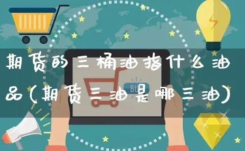 期货的三桶油指什么油品(期货三油是哪三油)_https://www.yunsqy.com_期货整理_第1张