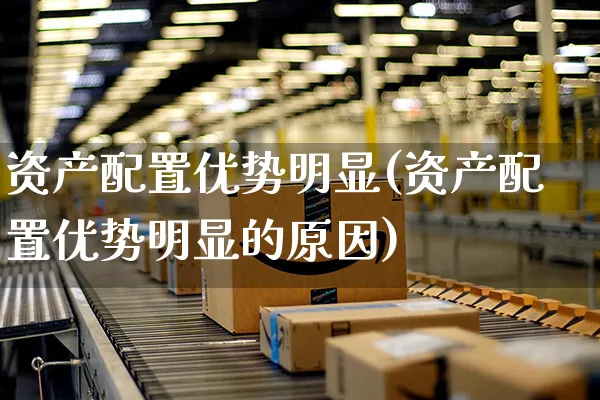资产配置优势明显(资产配置优势明显的原因)_https://www.yunsqy.com_黄金期货_第1张