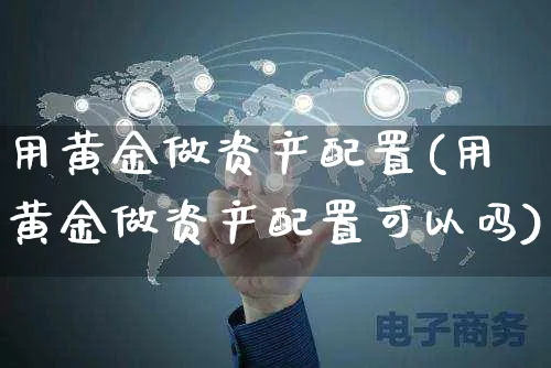 用黄金做资产配置(用黄金做资产配置可以吗)_https://www.yunsqy.com_黄金期货_第1张