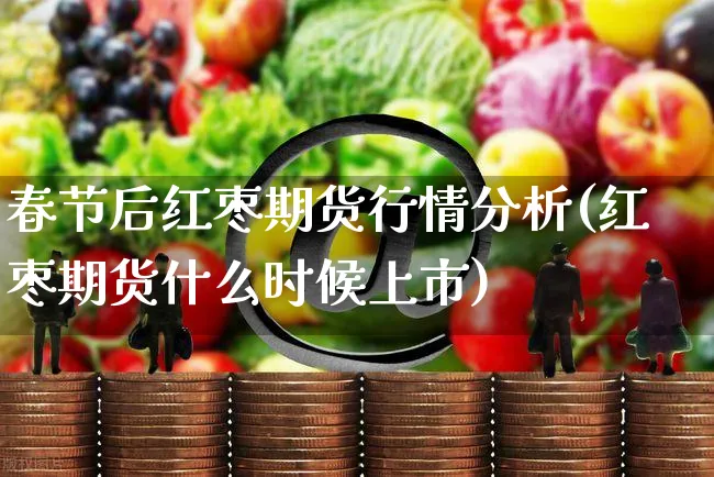 春节后红枣期货行情分析(红枣期货什么时候上市)_https://www.yunsqy.com_期货分类_第1张