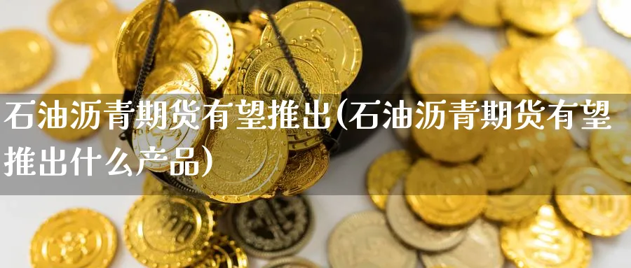 石油沥青期货有望推出(石油沥青期货有望推出什么产品)_https://www.yunsqy.com_原油期货_第1张