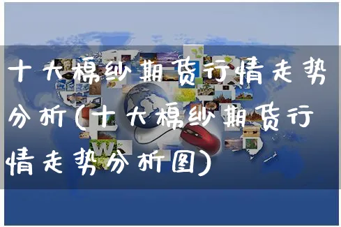 十大棉纱期货行情走势分析(十大棉纱期货行情走势分析图)_https://www.yunsqy.com_理财百科_第1张