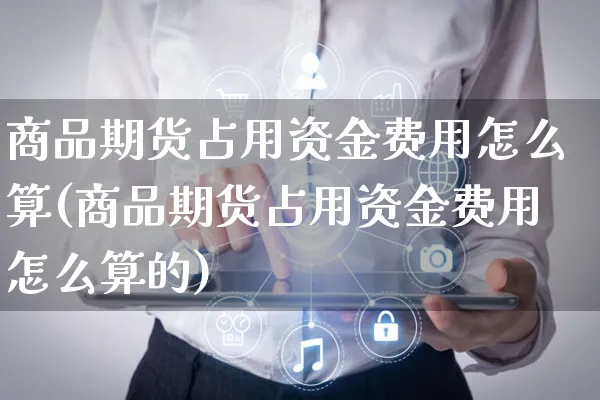 商品期货占用资金费用怎么算(商品期货占用资金费用怎么算的)_https://www.yunsqy.com_理财百科_第1张