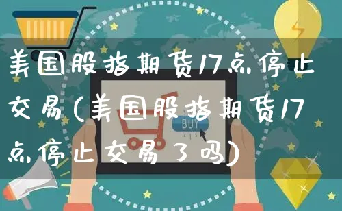 美国股指期货17点停止交易(美国股指期货17点停止交易了吗)_https://www.yunsqy.com_期货直播_第1张