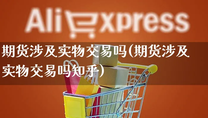 期货涉及实物交易吗(期货涉及实物交易吗知乎)_https://www.yunsqy.com_期货整理_第1张