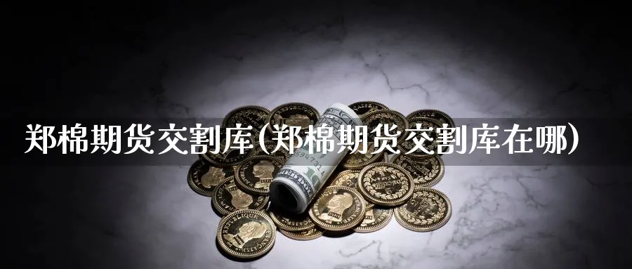 郑棉期货交割库(郑棉期货交割库在哪)_理财百科_第1张_云上财经直播室 郑棉期货交割库(郑棉期货交割库在哪)_https://www.yunsqy.com_理财百科_第1张