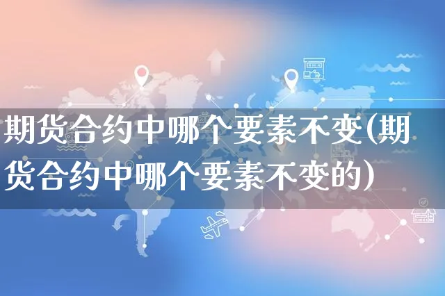 期货合约中哪个要素不变(期货合约中哪个要素不变的)_https://www.yunsqy.com_黄金期货_第1张