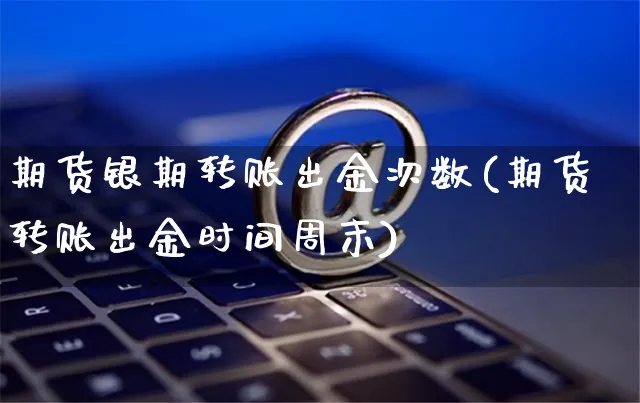 期货银期转账出金次数(期货转账出金时间周末)_https://www.yunsqy.com_黄金期货_第1张