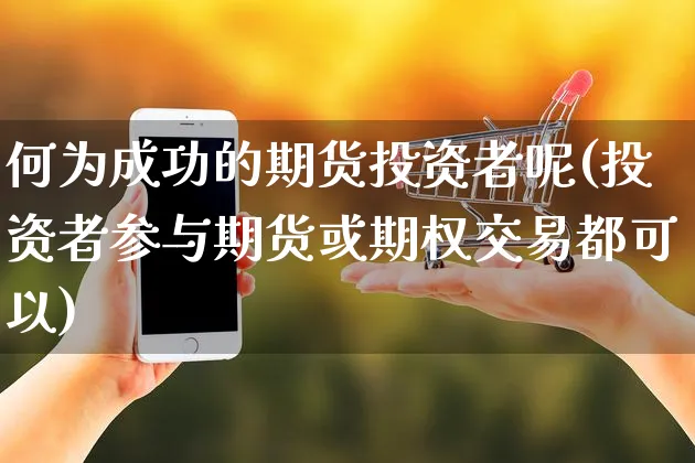 何为成功的期货投资者呢(投资者参与期货或期权交易都可以)_https://www.yunsqy.com_期货整理_第1张
