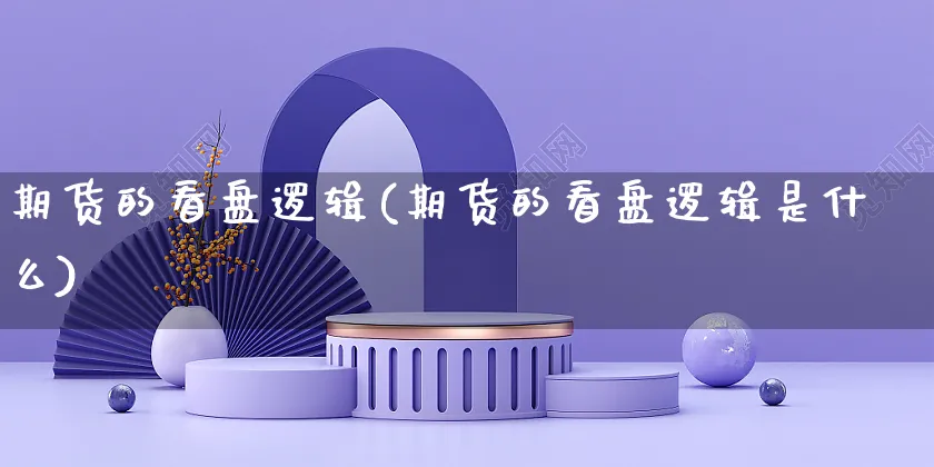 期货的看盘逻辑(期货的看盘逻辑是什么)_https://www.yunsqy.com_期货入门_第1张