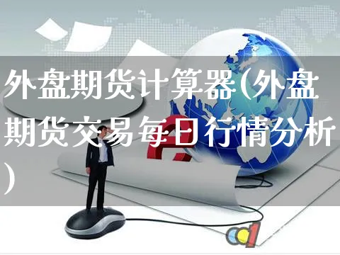 外盘期货计算器(外盘期货交易每日行情分析)_https://www.yunsqy.com_期货技术_第1张