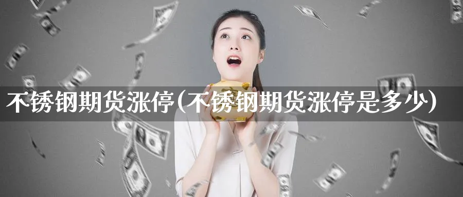 不锈钢期货涨停(不锈钢期货涨停是多少)_理财百科_第1张_云上财经直播室 不锈钢期货涨停(不锈钢期货涨停是多少)_https://www.yunsqy.com_理财百科_第1张