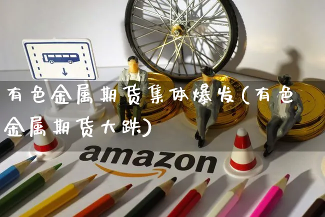 有色金属期货集体爆发(有色金属期货大跌)_https://www.yunsqy.com_期货分类_第1张