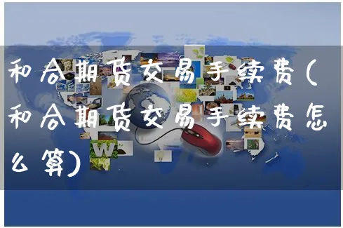 和合期货交易手续费(和合期货交易手续费怎么算)_https://www.yunsqy.com_原油期货_第1张
