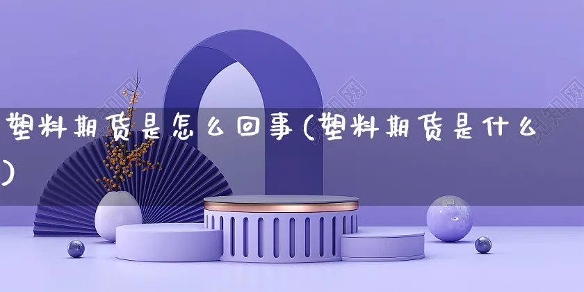塑料期货是怎么回事(塑料期货是什么)_https://www.yunsqy.com_期货分类_第1张