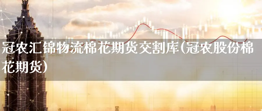 冠农汇锦物流棉花期货交割库(冠农股份棉花期货)_https://www.yunsqy.com_原油期货_第1张