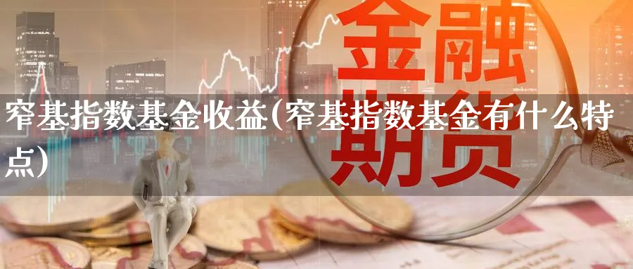 窄基指数基金收益(窄基指数基金有什么特点)_期货入门_第1张_云上财经直播室 窄基指数基金收益(窄基指数基金有什么特点)_https://www.yunsqy.com_期货入门_第1张