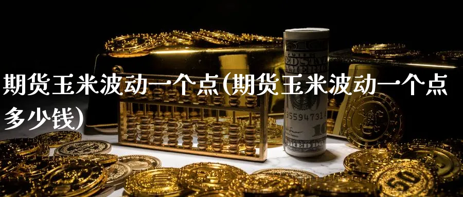 期货玉米波动一个点(期货玉米波动一个点多少钱)_https://www.yunsqy.com_期货技术_第1张