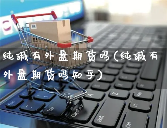 纯碱有外盘期货吗(纯碱有外盘期货吗知乎)_https://www.yunsqy.com_纳指期货_第1张