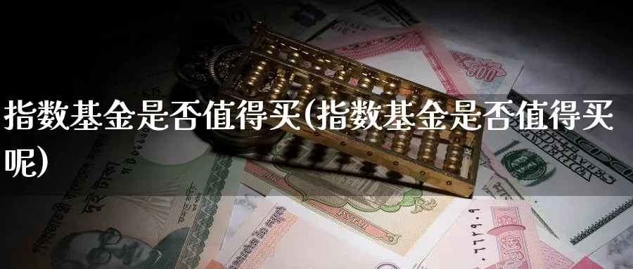 指数基金是否值得买(指数基金是否值得买呢)_纳指期货_第1张_云上财经直播室 指数基金是否值得买(指数基金是否值得买呢)_https://www.yunsqy.com_纳指期货_第1张