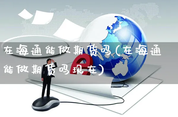 在海通能做期货吗(在海通能做期货吗现在)_https://www.yunsqy.com_原油期货_第1张
