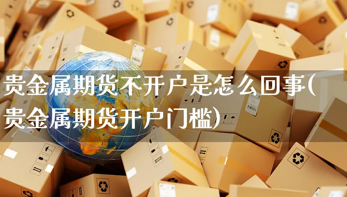 贵金属期货不开户是怎么回事(贵金属期货开户门槛)_https://www.yunsqy.com_期货整理_第1张