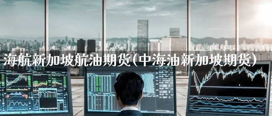 海航新加坡航油期货(中海油新加坡期货)_https://www.yunsqy.com_期货技术_第1张