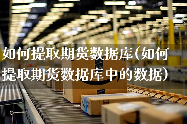 如何提取期货数据库(如何提取期货数据库中的数据)_https://www.yunsqy.com_期货分类_第1张