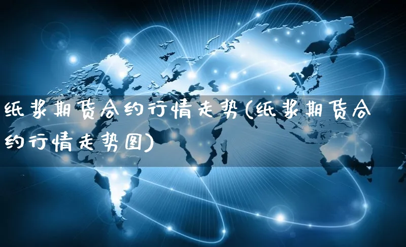 纸浆期货合约行情走势(纸浆期货合约行情走势图)_https://www.yunsqy.com_原油期货_第1张