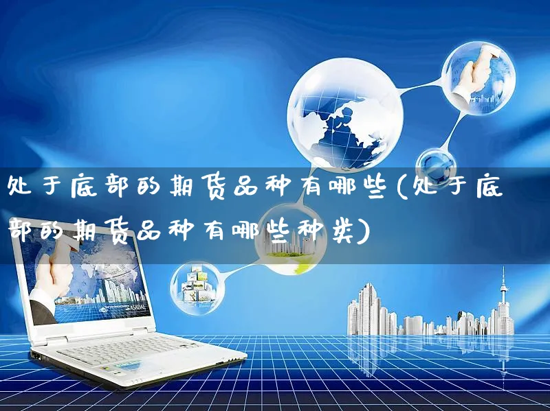 处于底部的期货品种有哪些(处于底部的期货品种有哪些种类)_https://www.yunsqy.com_原油期货_第1张