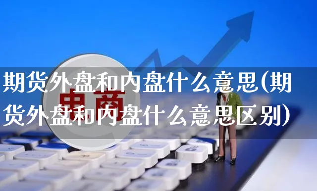 期货外盘和内盘什么意思(期货外盘和内盘什么意思区别)_https://www.yunsqy.com_期货直播_第1张