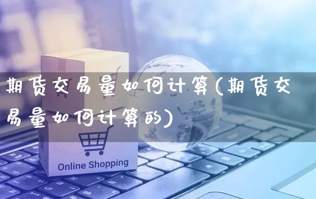 期货交易量如何计算(期货交易量如何计算的)_https://www.yunsqy.com_期货整理_第1张
