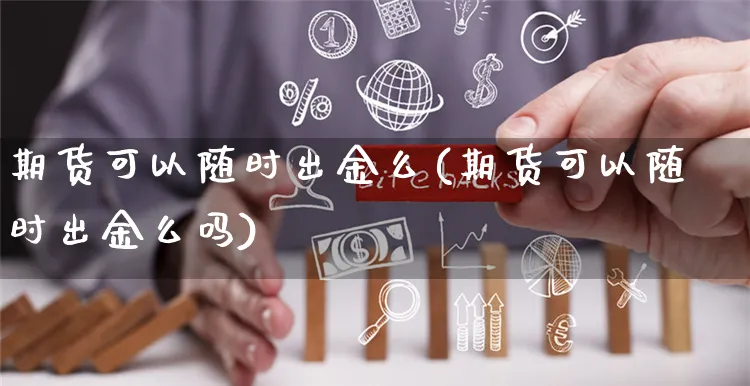 期货可以随时出金么(期货可以随时出金么吗)_https://www.yunsqy.com_期货整理_第1张
