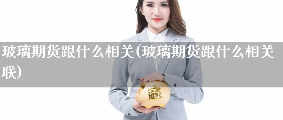 玻璃期货跟什么相关(玻璃期货跟什么相关联)_https://www.yunsqy.com_期货直播_第1张