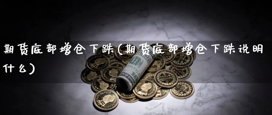 期货底部增仓下跌(期货底部增仓下跌说明什么)_https://www.yunsqy.com_期货技术_第1张