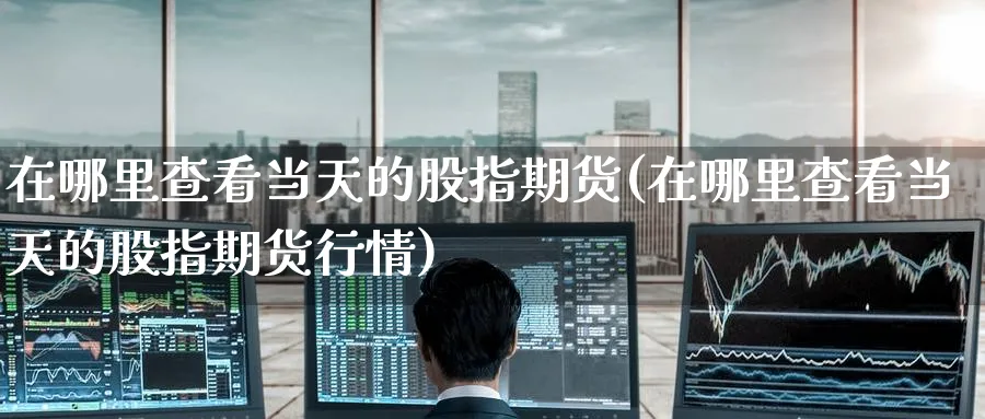 在哪里查看当天的股指期货(在哪里查看当天的股指期货行情)_https://www.yunsqy.com_期货技术_第1张