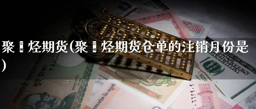 聚烯烃期货(聚烯烃期货仓单的注销月份是)_https://www.yunsqy.com_原油期货_第1张