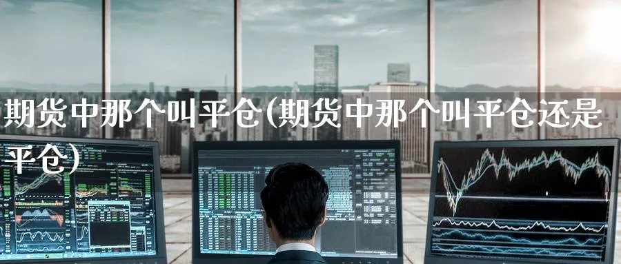 期货中那个叫平仓(期货中那个叫平仓还是平仓)_期货技术_第1张_云上财经直播室 期货中那个叫平仓(期货中那个叫平仓还是平仓)_https://www.yunsqy.com_期货技术_第1张