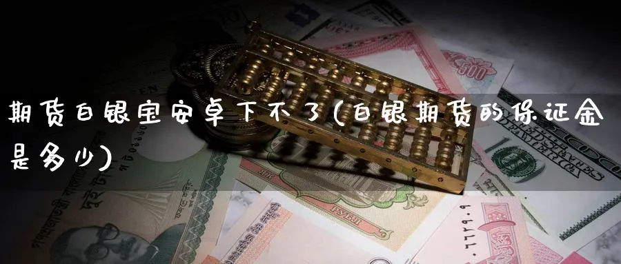 期货白银宝安卓下不了(白银期货的保证金是多少)_https://www.yunsqy.com_期货技术_第1张