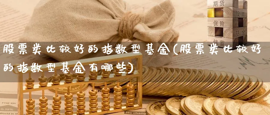 股票类比较好的指数型基金(股票类比较好的指数型基金有哪些)_理财百科_第1张_云上财经直播室 股票类比较好的指数型基金(股票类比较好的指数型基金有哪些)_https://www.yunsqy.com_理财百科_第1张