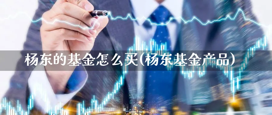杨东的基金怎么买(杨东基金产品)_期货分类_第1张_云上财经直播室 杨东的基金怎么买(杨东基金产品)_https://www.yunsqy.com_期货分类_第1张