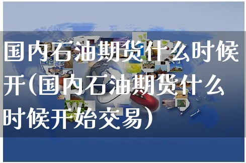 国内石油期货什么时候开(国内石油期货什么时候开始交易)_https://www.yunsqy.com_黄金期货_第1张